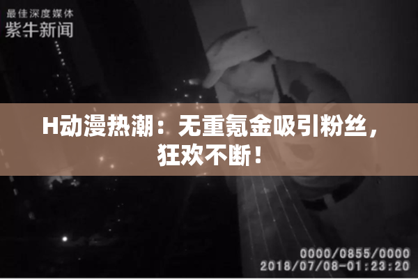 H动漫热潮：无重氪金吸引粉丝，狂欢不断！