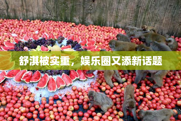 舒淇被实重，娱乐圈又添新话题