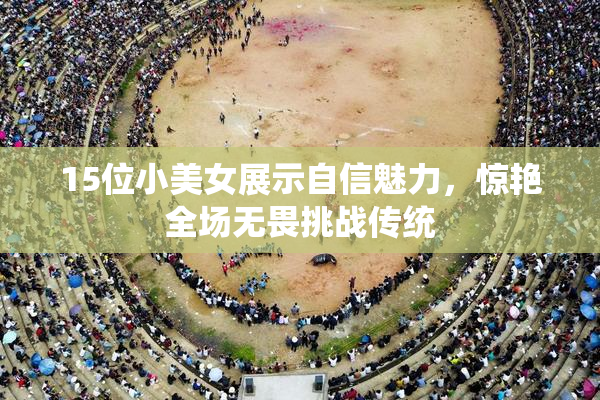 15位小美女展示自信魅力，惊艳全场无畏挑战传统