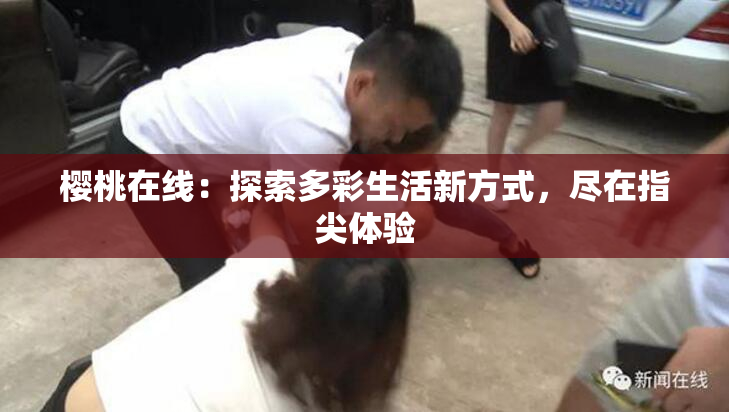 樱桃在线：探索多彩生活新方式，尽在指尖体验