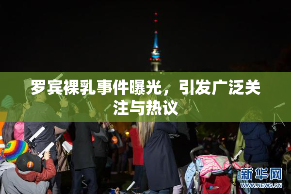 罗宾裸乳事件曝光，引发广泛关注与热议