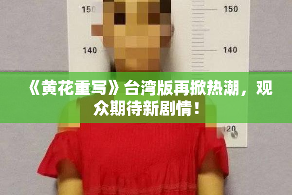 《黄花重写》台湾版再掀热潮，观众期待新剧情！