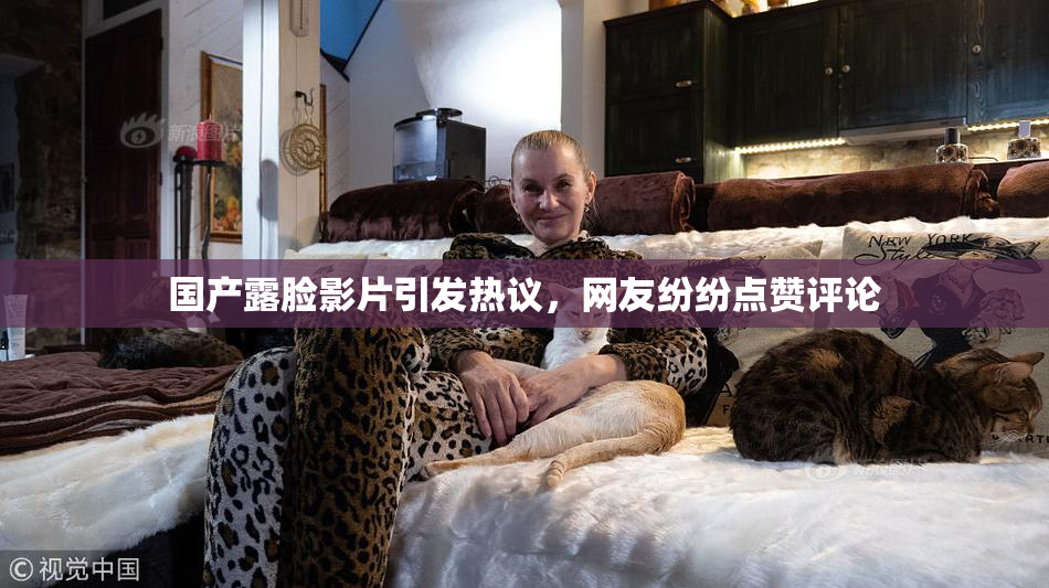 国产露脸影片引发热议，网友纷纷点赞评论