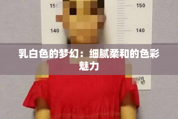 乳白色的梦幻：细腻柔和的色彩魅力