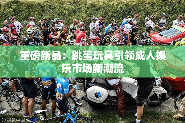 重磅新品：跳蛋玩具引领成人娱乐市场新潮流