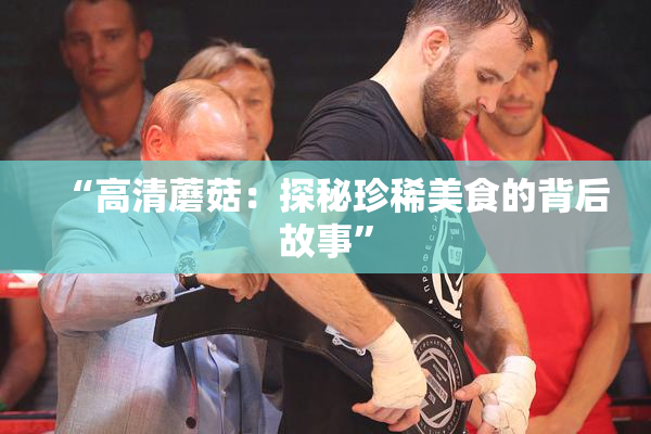 “高清蘑菇：探秘珍稀美食的背后故事”