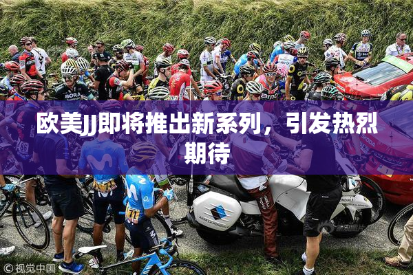 欧美JJ即将推出新系列，引发热烈期待