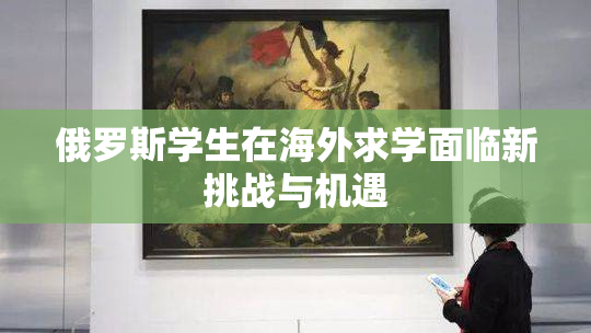 俄罗斯学生在海外求学面临新挑战与机遇