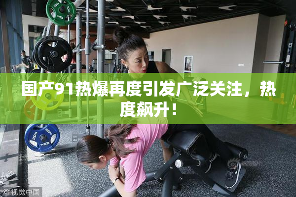 国产91热爆再度引发广泛关注，热度飙升！