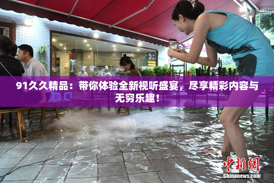 91久久精品：带你体验全新视听盛宴，尽享精彩内容与无穷乐趣！