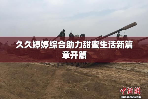 久久婷婷综合助力甜蜜生活新篇章开篇