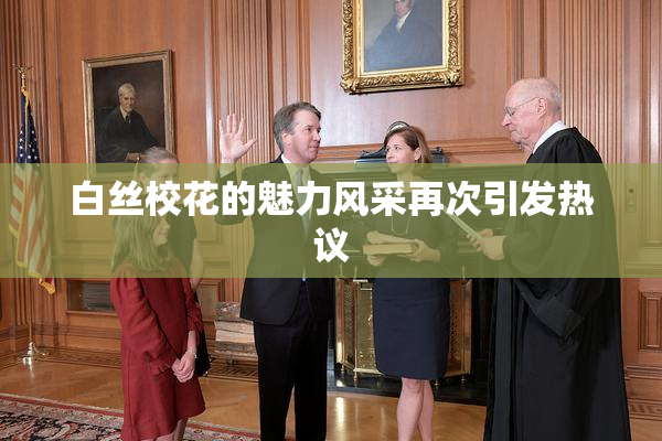 白丝校花的魅力风采再次引发热议