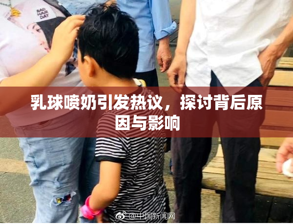 乳球喷奶引发热议，探讨背后原因与影响
