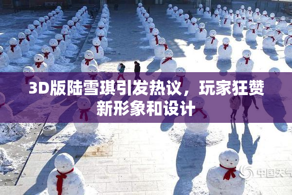 3D版陆雪琪引发热议，玩家狂赞新形象和设计