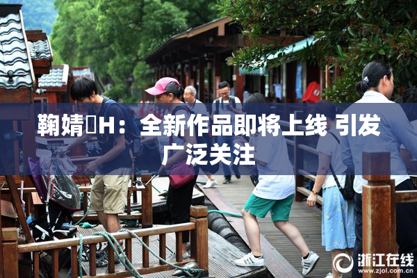 鞠婧祎H：全新作品即将上线 引发广泛关注