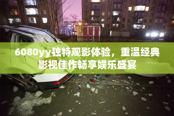 6080yy独特观影体验，重温经典影视佳作畅享娱乐盛宴