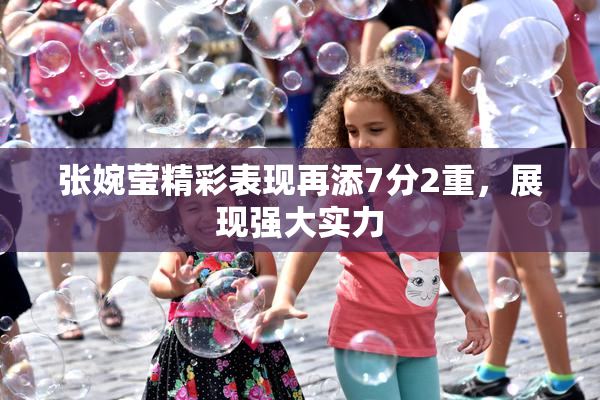 张婉莹精彩表现再添7分2重，展现强大实力