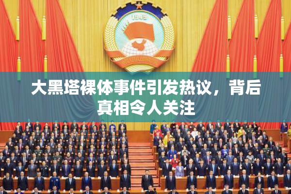 大黑塔裸体事件引发热议，背后真相令人关注