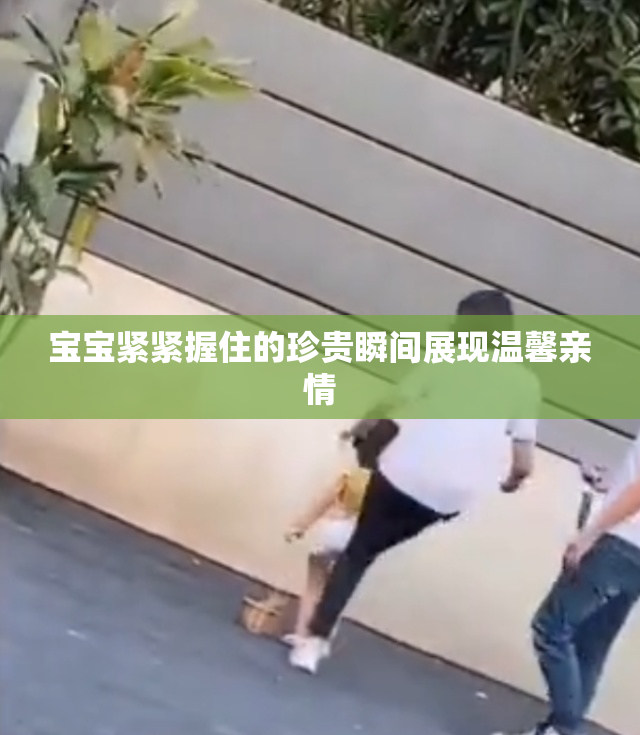 宝宝紧紧握住的珍贵瞬间展现温馨亲情