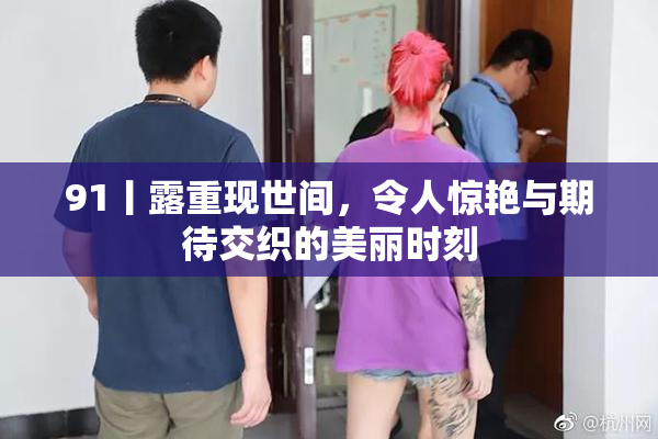91丨露重现世间，令人惊艳与期待交织的美丽时刻