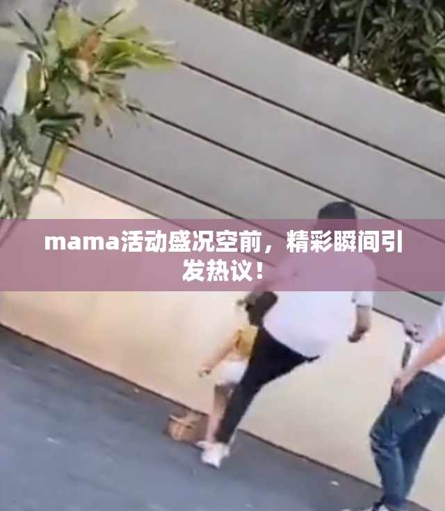 mama活动盛况空前，精彩瞬间引发热议！