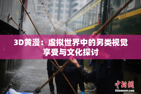 3D黄漫：虚拟世界中的另类视觉享受与文化探讨
