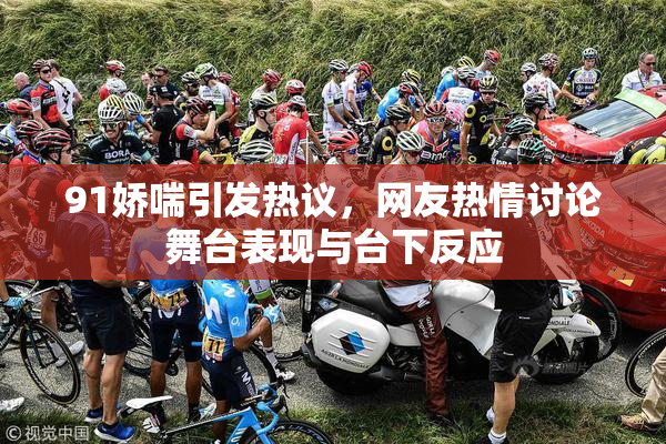 91娇喘引发热议，网友热情讨论舞台表现与台下反应