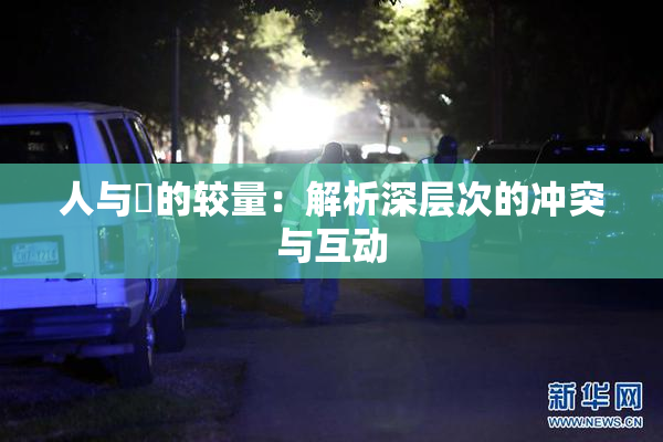 人与嘼的较量：解析深层次的冲突与互动