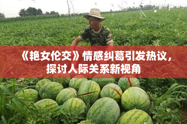 《艳女伦交》情感纠葛引发热议，探讨人际关系新视角