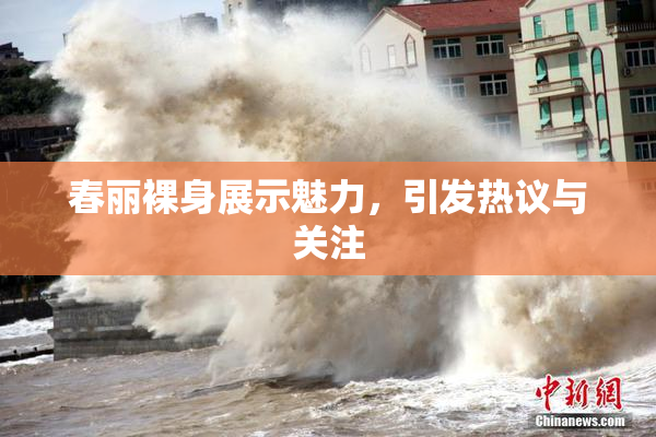 春丽裸身展示魅力，引发热议与关注