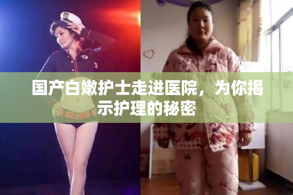 国产白嫩护士走进医院，为你揭示护理的秘密