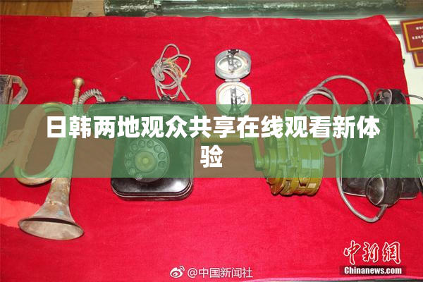 日韩两地观众共享在线观看新体验