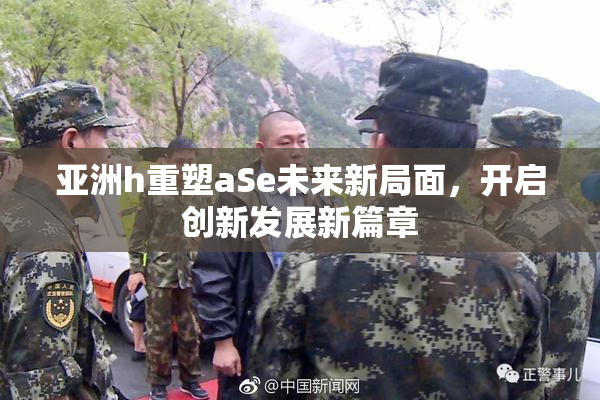 亚洲h重塑aSe未来新局面，开启创新发展新篇章