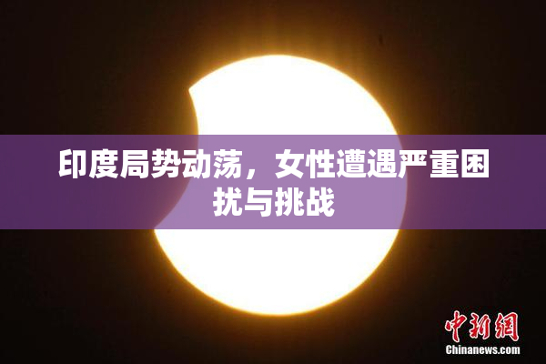 印度局势动荡，女性遭遇严重困扰与挑战