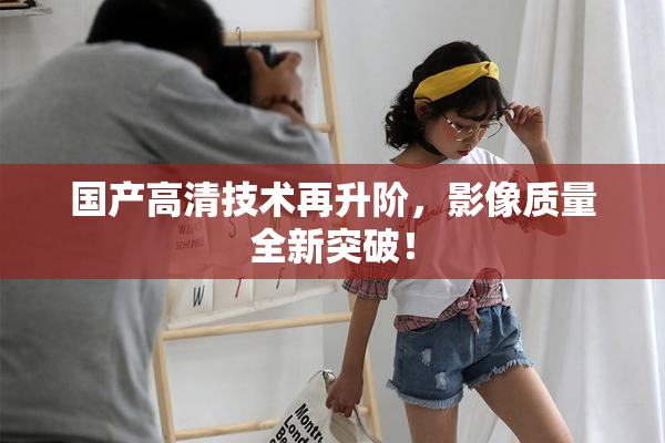 国产高清技术再升阶，影像质量全新突破！