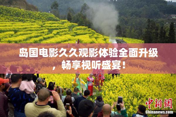 岛国电影久久观影体验全面升级，畅享视听盛宴！