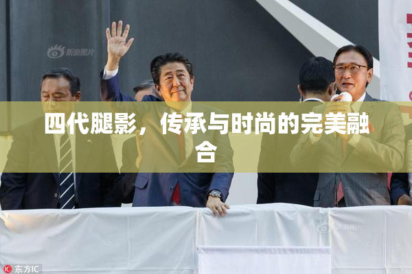 四代腿影，传承与时尚的完美融合