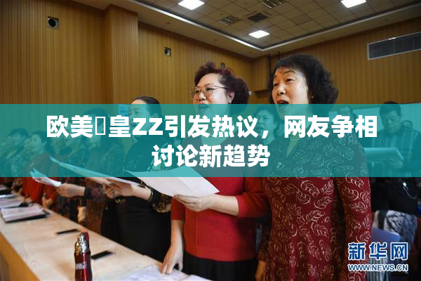 欧美嘼皇ZZ引发热议，网友争相讨论新趋势