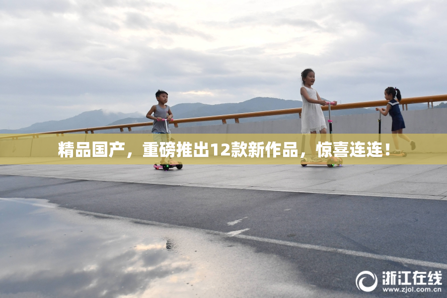精品国产，重磅推出12款新作品，惊喜连连！