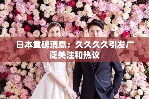 日本重磅消息：久久久久引发广泛关注和热议