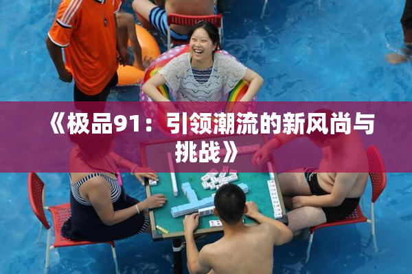 《极品91：引领潮流的新风尚与挑战》