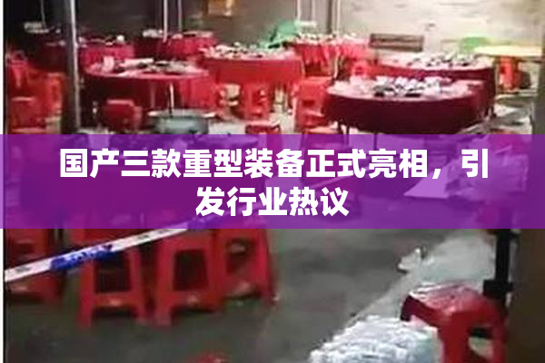 国产三款重型装备正式亮相，引发行业热议