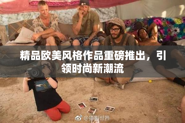 精品欧美风格作品重磅推出，引领时尚新潮流