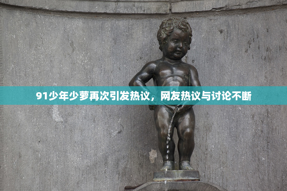 91少年少萝再次引发热议，网友热议与讨论不断