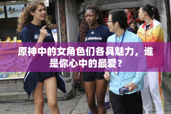 原神中的女角色们各具魅力，谁是你心中的最爱？