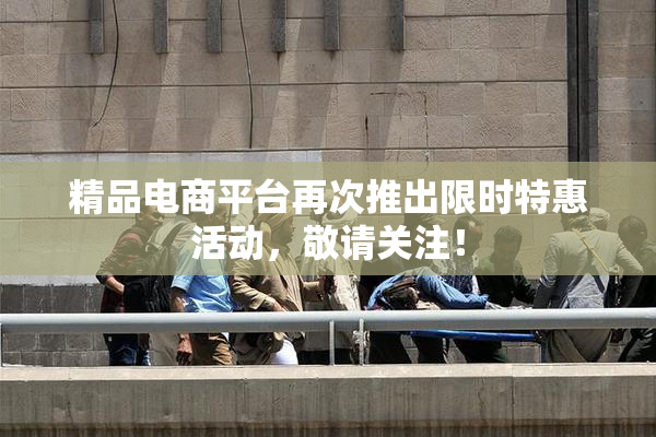 精品电商平台再次推出限时特惠活动，敬请关注！