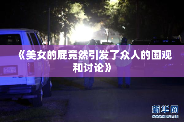 《美女的屁竟然引发了众人的围观和讨论》