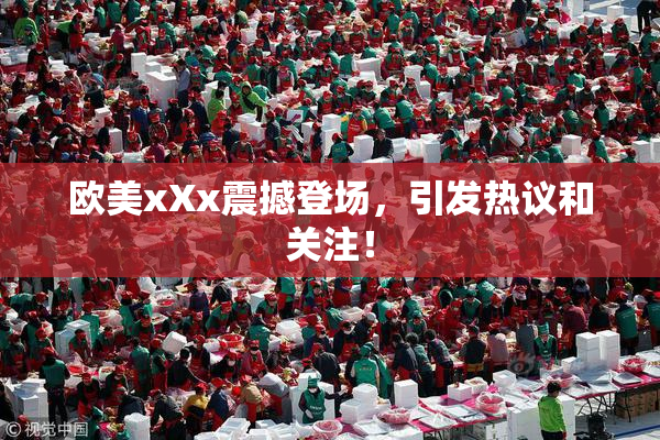 欧美xXx震撼登场，引发热议和关注！