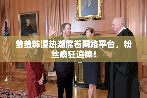 羞羞韩漫热潮席卷网络平台，粉丝疯狂追捧！