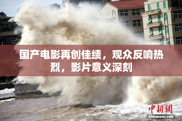 国产电影再创佳绩，观众反响热烈，影片意义深刻